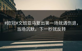 #欧冠#文班亚马复出第一场就遇伤退，当场沉默，下一秒就反转