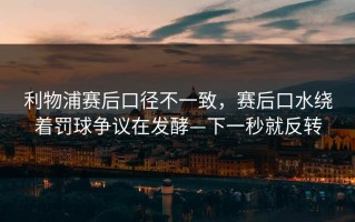 利物浦赛后口径不一致，赛后口水绕着罚球争议在发酵—下一秒就反转
