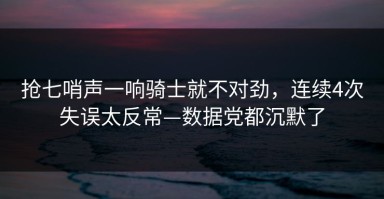 抢七哨声一响骑士就不对劲，连续4次失误太反常—数据党都沉默了