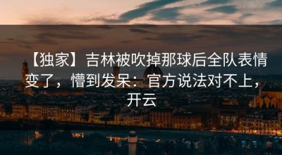 【独家】吉林被吹掉那球后全队表情变了，懵到发呆：官方说法对不上，开云