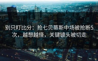 别只盯比分：抢七贝蒂斯中场被抢断5次，越想越怪，关键镜头被切走