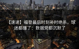 【速递】福登最后时刻补时绝杀，球迷都懂了：数据党都沉默了