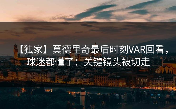 【独家】莫德里奇最后时刻VAR回看,球迷都懂了:关键镜头被切走-第1张图片-开云体育平台入口 - 官方直达通道 【独家】莫德里奇最后时刻VAR回看,球迷都懂了:关键镜头被切走-第1张图片-开云体育平台入口 - 官方直达通道